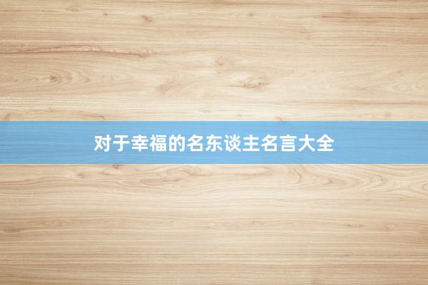 对于幸福的名东谈主名言大全